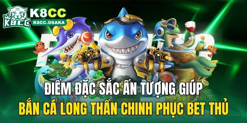 Điểm đặc sắc ấn tượng giúp bắn cá long thần chinh phục bet thủ
